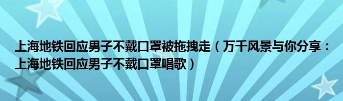上海地铁回应男子不戴口罩被拖拽走（万千风景与你分享：上海地铁回应男子不戴口罩唱歌）