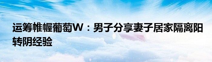 运筹帷幄葡萄W：男子分享妻子居家隔离阳转阴经验