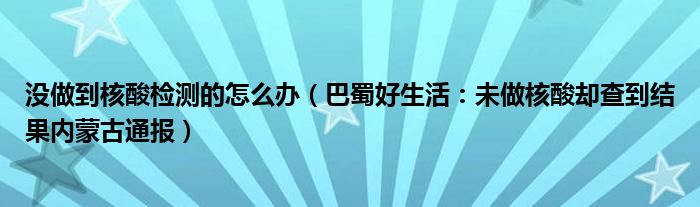 没做到核酸检测的怎么办（巴蜀好生活：未做核酸却查到结果内蒙古通报）