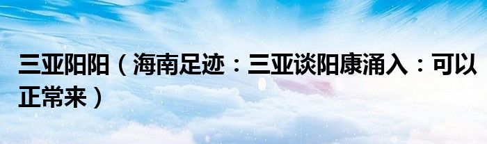 三亚阳阳（海南足迹：三亚谈阳康涌入：可以正常来）