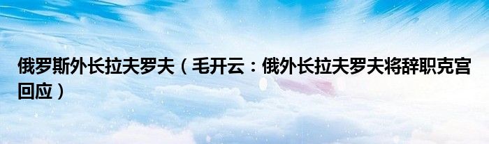 俄罗斯外长拉夫罗夫（毛开云：俄外长拉夫罗夫将辞职克宫回应）