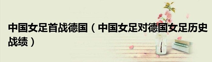 中国女足首战德国（中国女足对德国女足历史战绩）