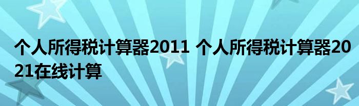 个人所得税计算器2011 个人所得税计算器2021在线计算