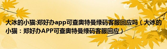 大冰的小猫:郑好办app可查奥特曼绿码客服回应吗（大冰的小猫：郑好办APP可查奥特曼绿码客服回应）