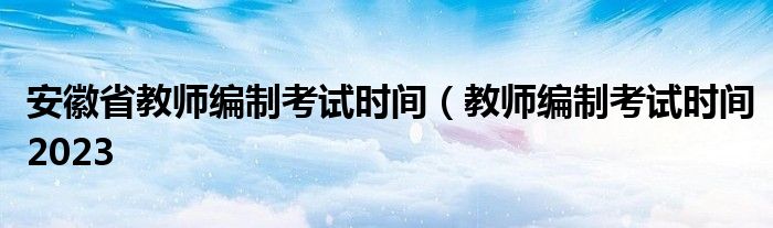 安徽省教师编制考试时间（教师编制考试时间2023