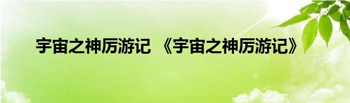 宇宙之神厉游记 《宇宙之神厉游记》