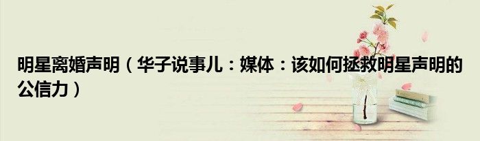 明星离婚声明（华子说事儿：媒体：该如何拯救明星声明的公信力）