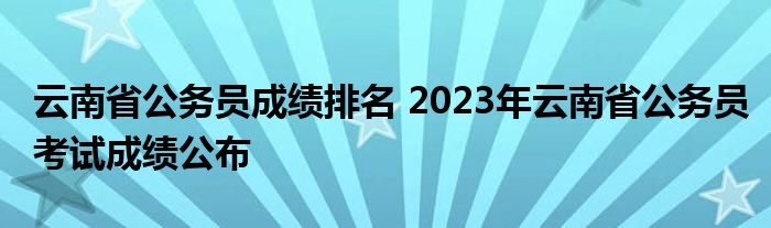 云南省公务员成绩排名 2023年云南省公务员考试成绩公布
