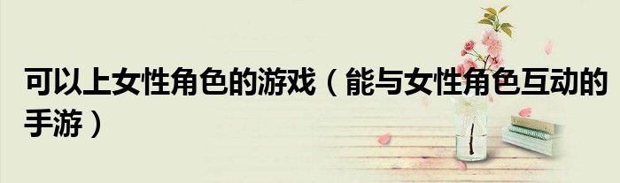 可以上女性角色的游戏（能与女性角色互动的手游）