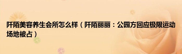 阡陌美容养生会所怎么样（阡陌丽丽：公园方回应极限运动场地被占）
