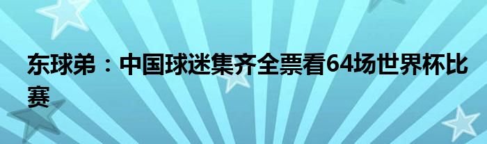 东球弟：中国球迷集齐全票看64场世界杯比赛