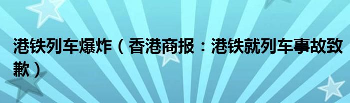 港铁列车爆炸（香港商报：港铁就列车事故致歉）