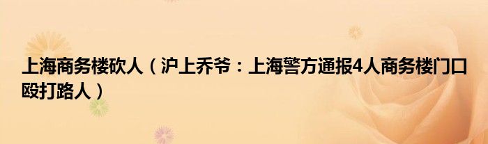上海商务楼砍人（沪上乔爷：上海警方通报4人商务楼门口殴打路人）