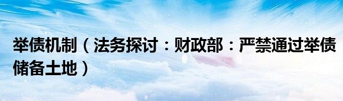 举债机制（法务探讨：财政部：严禁通过举债储备土地）