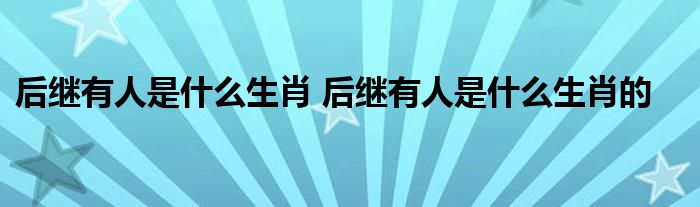 后继有人是什么生肖 后继有人是什么生肖的