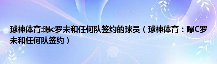 球神体育:曝c罗未和任何队签约的球员（球神体育：曝C罗未和任何队签约）
