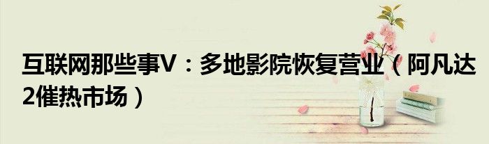 互联网那些事V：多地影院恢复营业（阿凡达2催热市场）