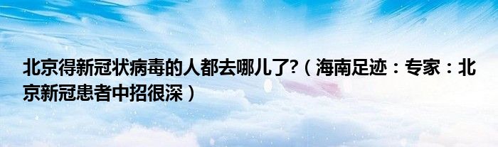 北京得新冠状病毒的人都去哪儿了?（海南足迹：专家：北京新冠患者中招很深）