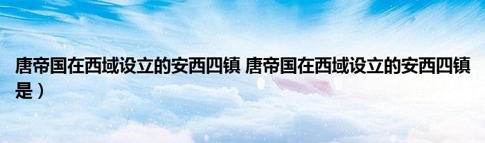唐帝国在西域设立的安西四镇 唐帝国在西域设立的安西四镇是）