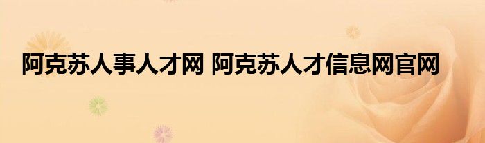 阿克苏人事人才网 阿克苏人才信息网官网