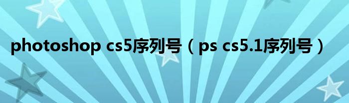 photoshop cs5序列号（ps cs5.1序列号）