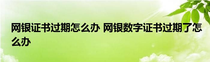 网银证书过期怎么办 网银数字证书过期了怎么办