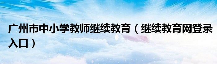 广州市中小学教师继续教育（继续教育网登录入口）