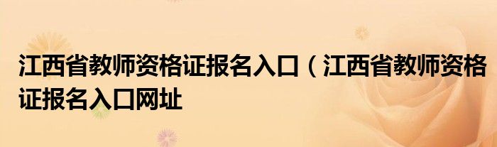 江西省教师资格证报名入口（江西省教师资格证报名入口网址