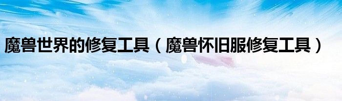 魔兽世界的修复工具（魔兽怀旧服修复工具）