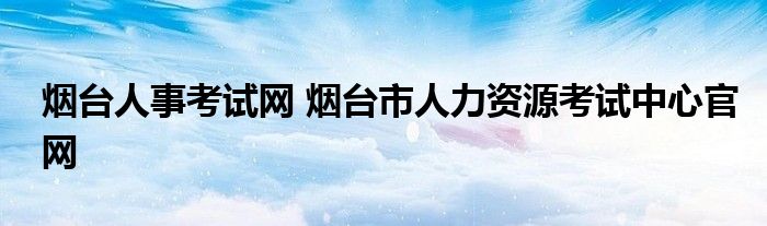 烟台人事考试网 烟台市人力资源考试中心官网