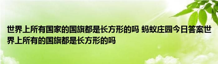世界上所有国家的国旗都是长方形的吗 蚂蚁庄园今日答案世界上所有的国旗都是长方形的吗
