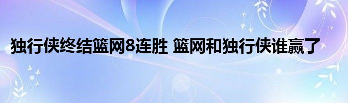 独行侠终结篮网8连胜 篮网和独行侠谁赢了