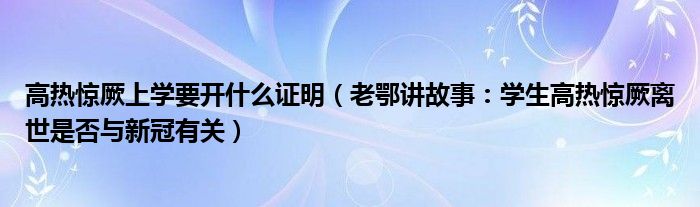 高热惊厥上学要开什么证明（老鄂讲故事：学生高热惊厥离世是否与新冠有关）