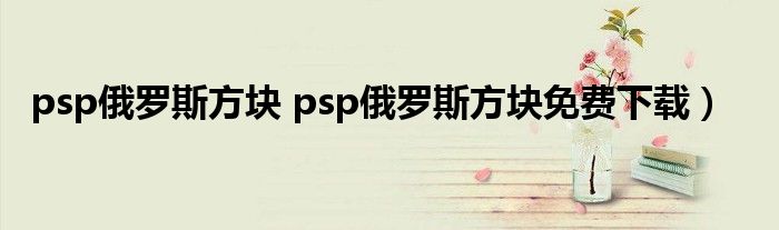 psp俄罗斯方块 psp俄罗斯方块免费下载）