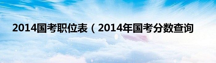 2014国考职位表（2014年国考分数查询