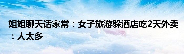 姐姐聊天话家常：女子旅游躲酒店吃2天外卖：人太多
