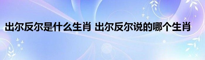 出尔反尔是什么生肖 出尔反尔说的哪个生肖