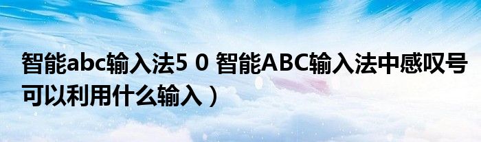 智能abc输入法5 0 智能ABC输入法中感叹号可以利用什么输入）