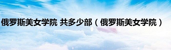 俄罗斯美女学院 共多少部（俄罗斯美女学院）