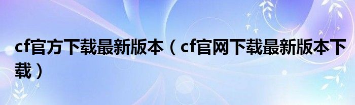 cf官方下载最新版本（cf官网下载最新版本下载）