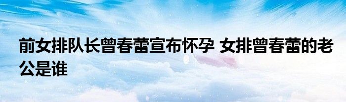 前女排队长曾春蕾宣布怀孕 女排曾春蕾的老公是谁