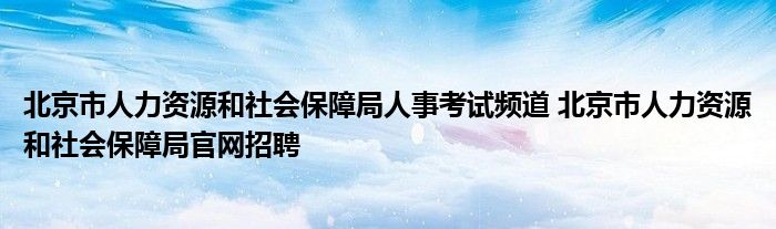 北京市人力资源和社会保障局人事考试频道 北京市人力资源和社会保障局官网招聘