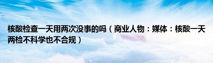 核酸检查一天用两次没事的吗（商业人物：媒体：核酸一天两检不科学也不合规）