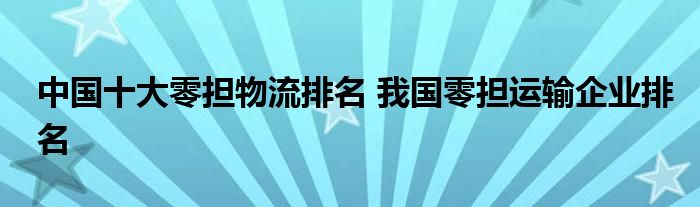 中国十大零担物流排名 我国零担运输企业排名