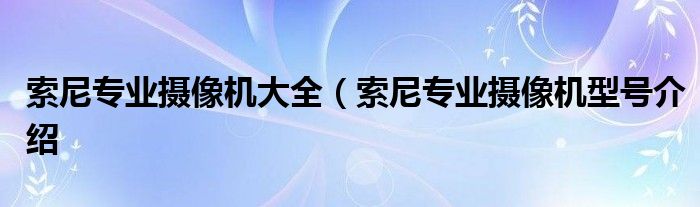 索尼专业摄像机大全（索尼专业摄像机型号介绍