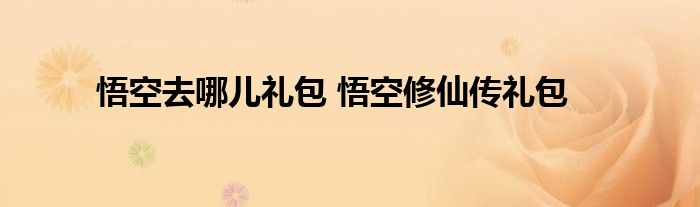 悟空去哪儿礼包 悟空修仙传礼包