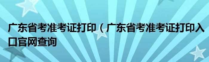 广东省考准考证打印（广东省考准考证打印入口官网查询