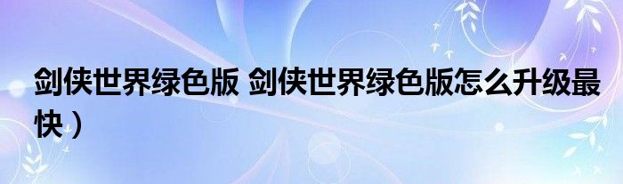 剑侠世界绿色版 剑侠世界绿色版怎么升级最快）
