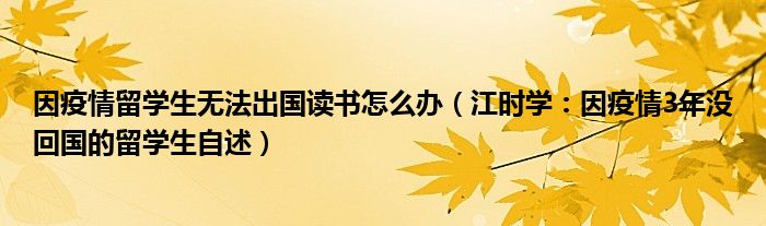 因疫情留学生无法出国读书怎么办（江时学：因疫情3年没回国的留学生自述）