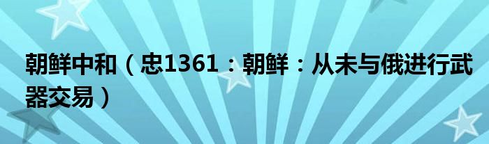 朝鲜中和（忠1361：朝鲜：从未与俄进行武器交易）